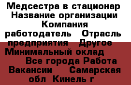 Медсестра в стационар › Название организации ­ Компания-работодатель › Отрасль предприятия ­ Другое › Минимальный оклад ­ 25 000 - Все города Работа » Вакансии   . Самарская обл.,Кинель г.